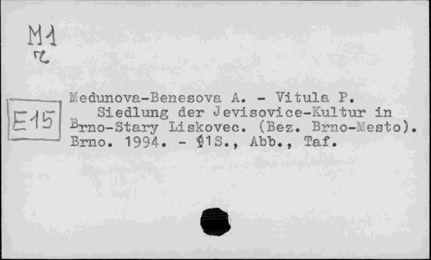 ﻿М-1
Е-15
Medunova-Benesova А. - Vitula P.
Siedlung der Jevisovice-Kultur in ^rno-Stary Liskovec. (Bez. Brno-:estо). Brno. 1994. - $1S., Abb., Taf.